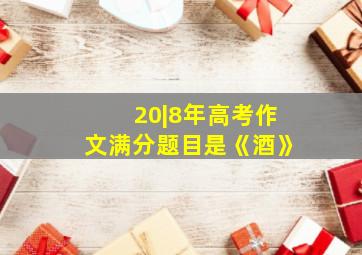 20|8年高考作文满分题目是《酒》